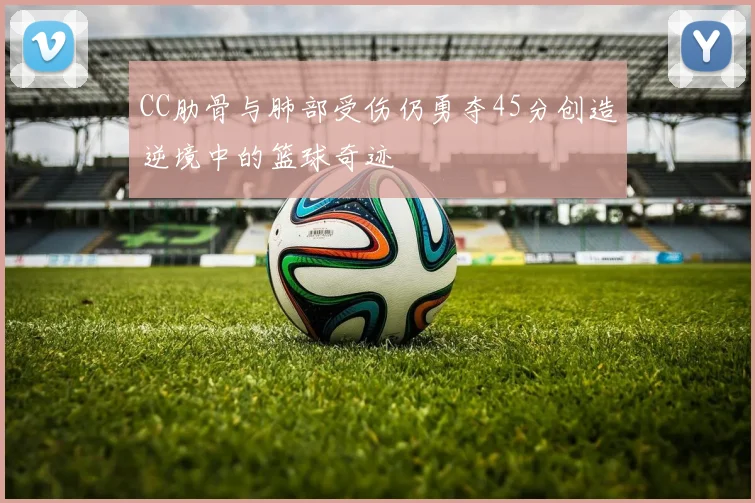 CC肋骨与肺部受伤仍勇夺45分创造逆境中的篮球奇迹