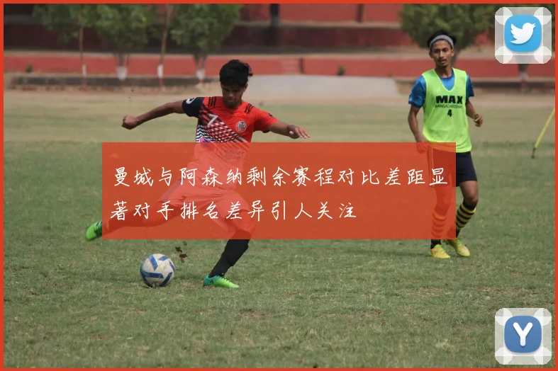 曼城与阿森纳剩余赛程对比差距显著对手排名差异引人关注