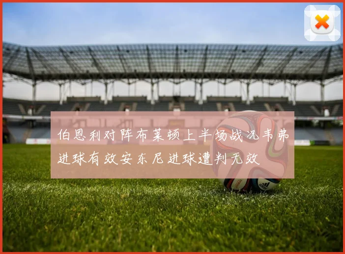 伯恩利对阵布莱顿上半场战况韦弗进球有效安东尼进球遭判无效